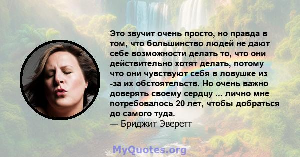 Это звучит очень просто, но правда в том, что большинство людей не дают себе возможности делать то, что они действительно хотят делать, потому что они чувствуют себя в ловушке из -за их обстоятельств. Но очень важно