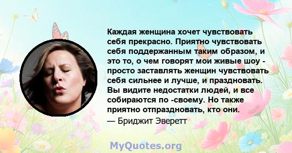 Каждая женщина хочет чувствовать себя прекрасно. Приятно чувствовать себя поддержанным таким образом, и это то, о чем говорят мои живые шоу - просто заставлять женщин чувствовать себя сильнее и лучше, и праздновать. Вы