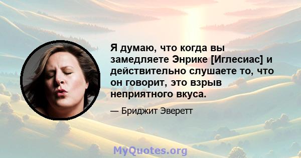 Я думаю, что когда вы замедляете Энрике [Иглесиас] и действительно слушаете то, что он говорит, это взрыв неприятного вкуса.