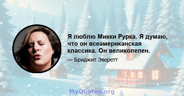 Я люблю Микки Рурка. Я думаю, что он всеамериканская классика. Он великолепен.