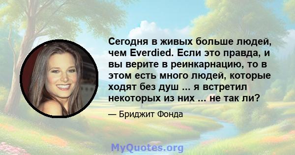 Сегодня в живых больше людей, чем Everdied. Если это правда, и вы верите в реинкарнацию, то в этом есть много людей, которые ходят без душ ... я встретил некоторых из них ... не так ли?