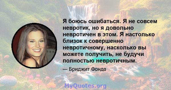 Я боюсь ошибаться. Я не совсем невротик, но я довольно невротичен в этом. Я настолько близок к совершенно невротичному, насколько вы можете получить, не будучи полностью невротичным.