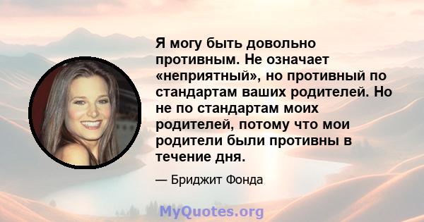 Я могу быть довольно противным. Не означает «неприятный», но противный по стандартам ваших родителей. Но не по стандартам моих родителей, потому что мои родители были противны в течение дня.