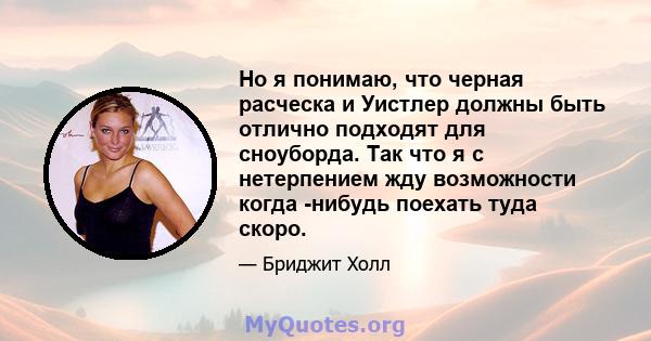 Но я понимаю, что черная расческа и Уистлер должны быть отлично подходят для сноуборда. Так что я с нетерпением жду возможности когда -нибудь поехать туда скоро.