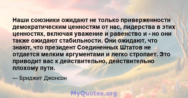 Наши союзники ожидают не только приверженности демократическим ценностям от нас, лидерства в этих ценностях, включая уважение и равенство и - но они также ожидают стабильности. Они ожидают, что знают, что президент