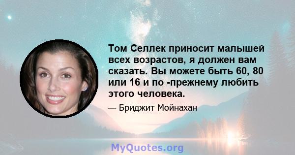 Том Селлек приносит малышей всех возрастов, я должен вам сказать. Вы можете быть 60, 80 или 16 и по -прежнему любить этого человека.