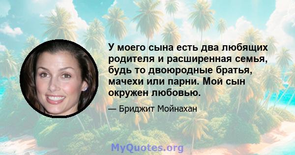 У моего сына есть два любящих родителя и расширенная семья, будь то двоюродные братья, мачехи или парни. Мой сын окружен любовью.