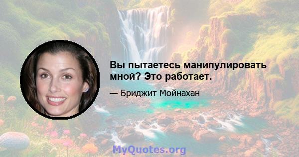 Вы пытаетесь манипулировать мной? Это работает.