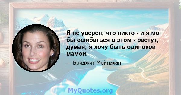 Я не уверен, что никто - и я мог бы ошибаться в этом - растут, думая, я хочу быть одинокой мамой.