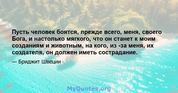 Пусть человек боятся, прежде всего, меня, своего Бога, и настолько мягкого, что он станет к моим созданиям и животным, на кого, из -за меня, их создателя, он должен иметь сострадание.