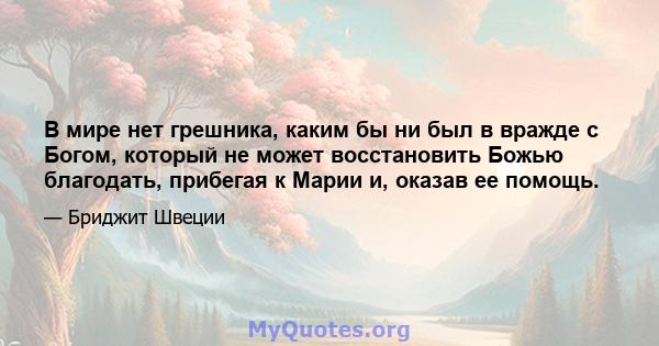 В мире нет грешника, каким бы ни был в вражде с Богом, который не может восстановить Божью благодать, прибегая к Марии и, оказав ее помощь.