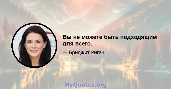 Вы не можете быть подходящим для всего.