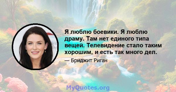 Я люблю боевики. Я люблю драму. Там нет единого типа вещей. Телевидение стало таким хорошим, и есть так много дел.