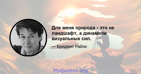 Для меня природа - это не ландшафт, а динамизм визуальных сил.