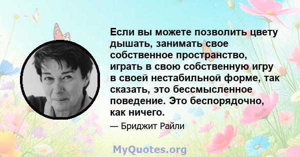 Если вы можете позволить цвету дышать, занимать свое собственное пространство, играть в свою собственную игру в своей нестабильной форме, так сказать, это бессмысленное поведение. Это беспорядочно, как ничего.