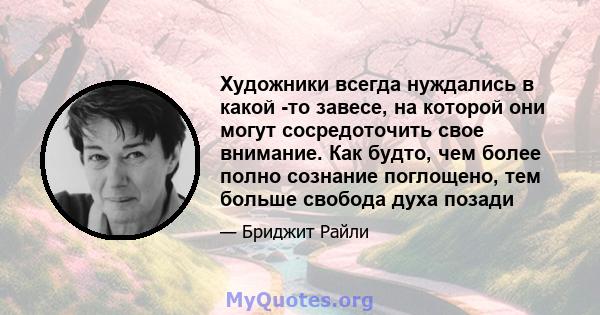 Художники всегда нуждались в какой -то завесе, на которой они могут сосредоточить свое внимание. Как будто, чем более полно сознание поглощено, тем больше свобода духа позади