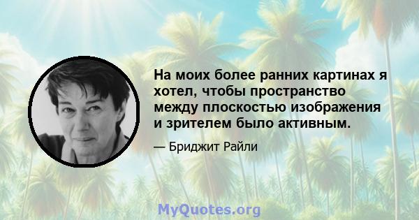 На моих более ранних картинах я хотел, чтобы пространство между плоскостью изображения и зрителем было активным.