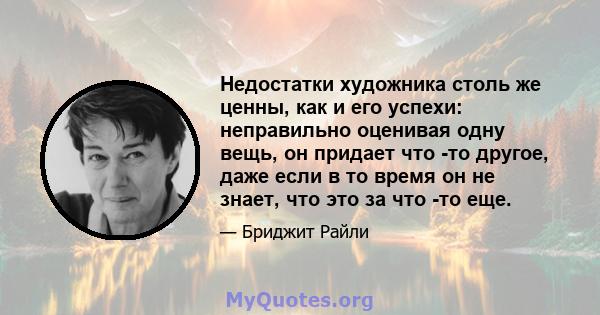 Недостатки художника столь же ценны, как и его успехи: неправильно оценивая одну вещь, он придает что -то другое, даже если в то время он не знает, что это за что -то еще.