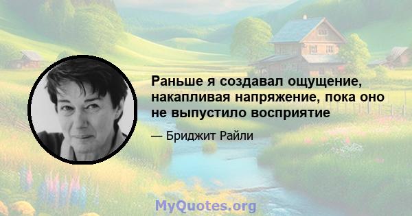 Раньше я создавал ощущение, накапливая напряжение, пока оно не выпустило восприятие