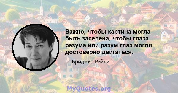 Важно, чтобы картина могла быть заселена, чтобы глаза разума или разум глаз могли достоверно двигаться.