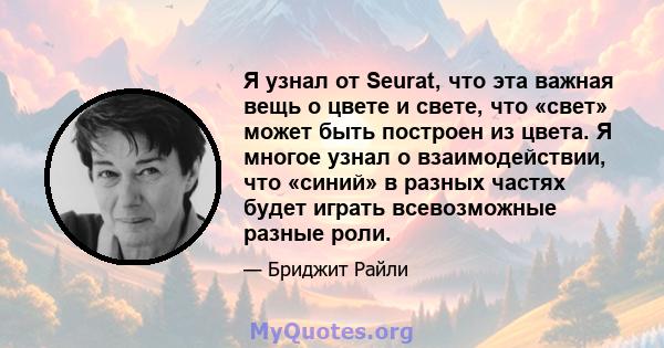 Я узнал от Seurat, что эта важная вещь о цвете и свете, что «свет» может быть построен из цвета. Я многое узнал о взаимодействии, что «синий» в разных частях будет играть всевозможные разные роли.