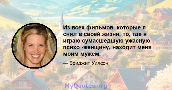 Из всех фильмов, которые я снял в своей жизни, то, где я играю сумасшедшую ужасную психо -женщину, находит меня моим мужем.