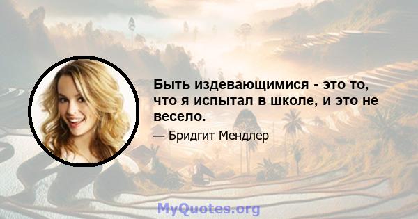 Быть издевающимися - это то, что я испытал в школе, и это не весело.