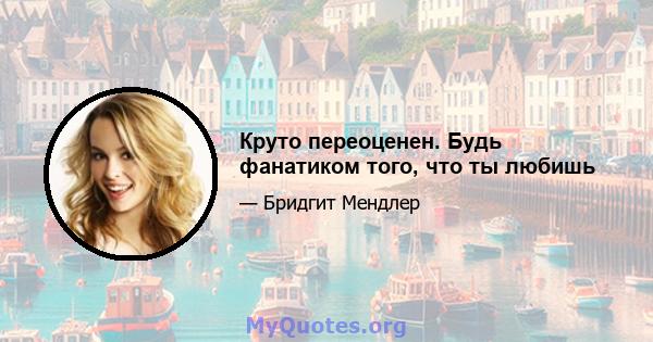 Круто переоценен. Будь фанатиком того, что ты любишь