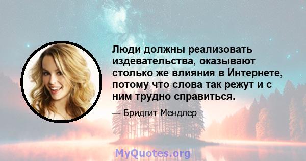 Люди должны реализовать издевательства, оказывают столько же влияния в Интернете, потому что слова так режут и с ним трудно справиться.