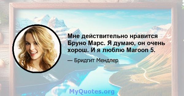 Мне действительно нравится Бруно Марс. Я думаю, он очень хорош. И я люблю Maroon 5.