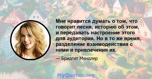 Мне нравится думать о том, что говорит песня, историю об этом, и передавать настроение этого для аудитории. Но в то же время, разделение взаимодействия с ними и привлечения их.