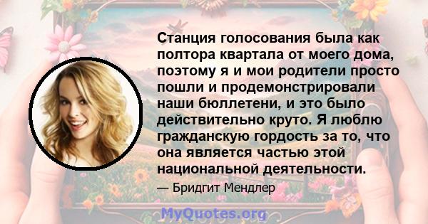 Станция голосования была как полтора квартала от моего дома, поэтому я и мои родители просто пошли и продемонстрировали наши бюллетени, и это было действительно круто. Я люблю гражданскую гордость за то, что она