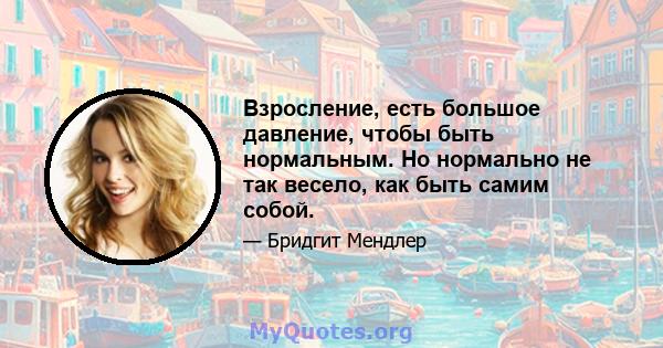 Взросление, есть большое давление, чтобы быть нормальным. Но нормально не так весело, как быть самим собой.