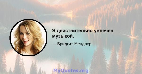 Я действительно увлечен музыкой.