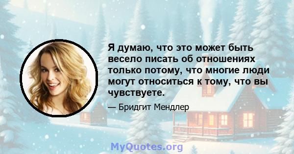 Я думаю, что это может быть весело писать об отношениях только потому, что многие люди могут относиться к тому, что вы чувствуете.