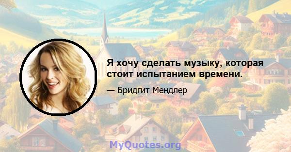 Я хочу сделать музыку, которая стоит испытанием времени.