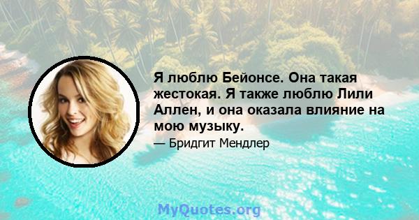 Я люблю Бейонсе. Она такая жестокая. Я также люблю Лили Аллен, и она оказала влияние на мою музыку.