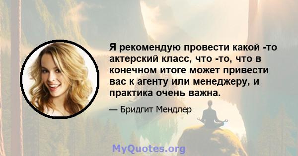 Я рекомендую провести какой -то актерский класс, что -то, что в конечном итоге может привести вас к агенту или менеджеру, и практика очень важна.