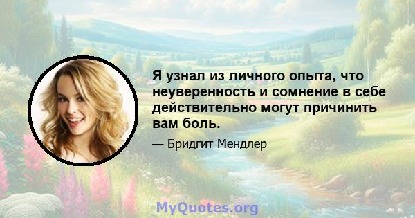 Я узнал из личного опыта, что неуверенность и сомнение в себе действительно могут причинить вам боль.