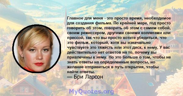 Главное для меня - это просто время, необходимое для создания фильма. По крайней мере, год просто говорить об этом, говорить об этом с самим собой, своим режиссером, другими своими коллегами или прессой, так что вы