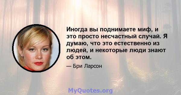 Иногда вы поднимаете миф, и это просто несчастный случай. Я думаю, что это естественно из людей, и некоторые люди знают об этом.