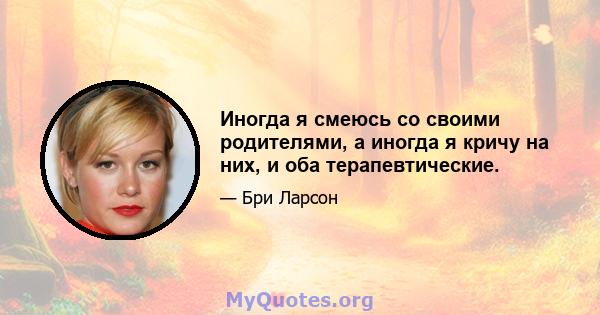 Иногда я смеюсь со своими родителями, а иногда я кричу на них, и оба терапевтические.