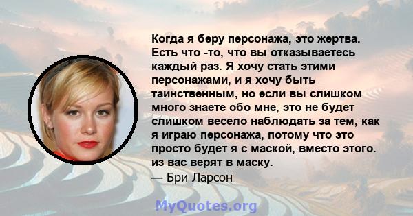 Когда я беру персонажа, это жертва. Есть что -то, что вы отказываетесь каждый раз. Я хочу стать этими персонажами, и я хочу быть таинственным, но если вы слишком много знаете обо мне, это не будет слишком весело