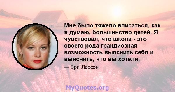 Мне было тяжело вписаться, как я думаю, большинство детей. Я чувствовал, что школа - это своего рода грандиозная возможность выяснить себя и выяснить, что вы хотели.