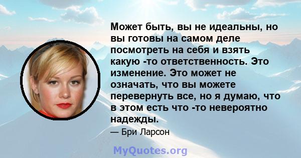 Может быть, вы не идеальны, но вы готовы на самом деле посмотреть на себя и взять какую -то ответственность. Это изменение. Это может не означать, что вы можете перевернуть все, но я думаю, что в этом есть что -то