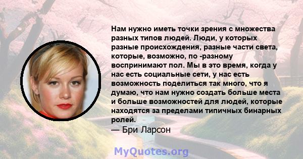 Нам нужно иметь точки зрения с множества разных типов людей. Люди, у которых разные происхождения, разные части света, которые, возможно, по -разному воспринимают пол. Мы в это время, когда у нас есть социальные сети, у 