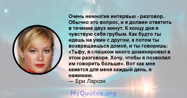 Очень немногие интервью - разговор. Обычно это вопрос, и я должен ответить в течение двух минут. К концу дня я чувствую себя грубым. Как будто ты идешь на ужин с другом, а потом ты возвращаешься домой, и ты говоришь: