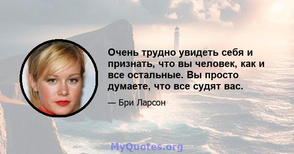 Очень трудно увидеть себя и признать, что вы человек, как и все остальные. Вы просто думаете, что все судят вас.