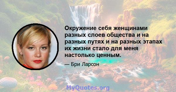 Окружение себя женщинами разных слоев общества и на разных путях и на разных этапах их жизни стало для меня настолько ценным.