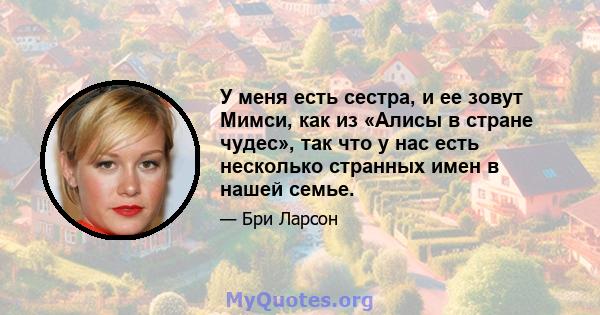 У меня есть сестра, и ее зовут Мимси, как из «Алисы в стране чудес», так что у нас есть несколько странных имен в нашей семье.